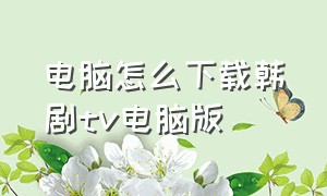 电脑怎么下载韩剧tv电脑版