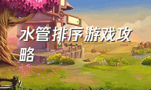 水管排序游戏攻略（水管排序游戏有什么诀窍）