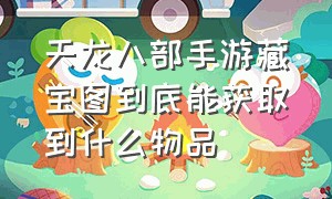 天龙八部手游藏宝图到底能获取到什么物品