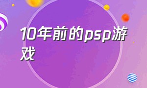 10年前的psp游戏（psp有哪些老游戏）