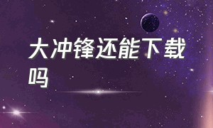 大冲锋还能下载吗（大冲锋官网下载安装）