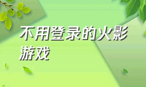 不用登录的火影游戏（无需登录的火影手机游戏）