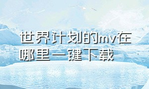 世界计划的mv在哪里一键下载（世界计划下载歌曲太慢）