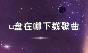 u盘在哪下载歌曲