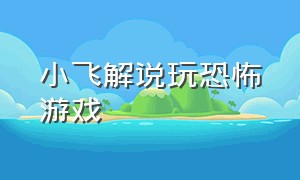 小飞解说玩恐怖游戏（小飞象解说恐怖游戏新世界）