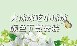 大球球吃小球球颜色下载安装（节奏彩色球球游戏下载入口）