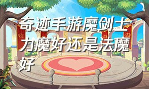 奇迹手游魔剑士力魔好还是法魔好