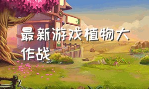 最新游戏植物大作战（植物大作战游戏为什么没入口了）