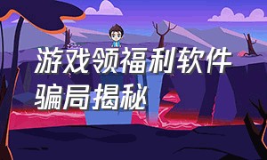 游戏领福利软件骗局揭秘