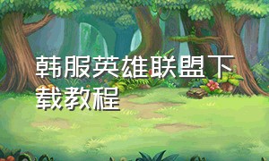 韩服英雄联盟下载教程（韩服英雄联盟下载教程视频）