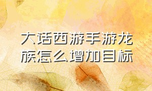 大话西游手游龙族怎么增加目标（大话西游手游龙族怎么秒7个）