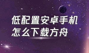 低配置安卓手机怎么下载方舟（安卓如何下载2个方舟）