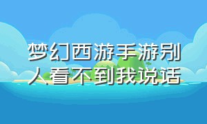 梦幻西游手游别人看不到我说话