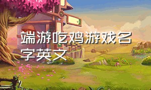 端游吃鸡游戏名字英文（端游吃鸡是什么游戏）