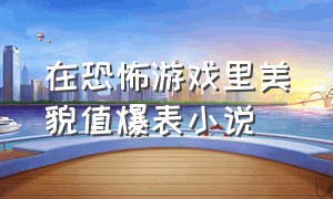 在恐怖游戏里美貌值爆表小说（在恐怖游戏里靠恋爱求生小说）