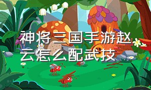 神将三国手游赵云怎么配武技