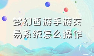 梦幻西游手游交易系统怎么操作（梦幻西游手游交易自由吗）