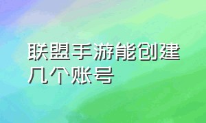 联盟手游能创建几个账号（联盟手游能创建几个账号登录）