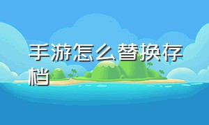 手游怎么替换存档（手游怎么替换存档位置）