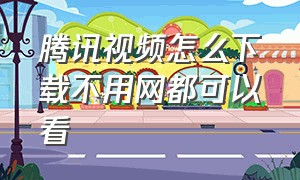 腾讯视频怎么下载不用网都可以看