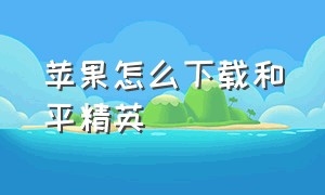 苹果怎么下载和平精英（苹果怎么下载和平精英国际服?）