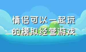 情侣可以一起玩的模拟经营游戏（steam双人游戏情侣模拟经营）