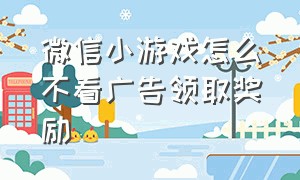 微信小游戏怎么不看广告领取奖励（微信小游戏怎么免除广告）