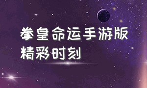 拳皇命运手游版精彩时刻（类似拳皇命运的手游）