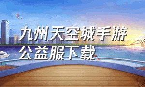 九州天空城手游公益服下载（九州天空城官服下载）
