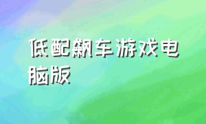 低配飙车游戏电脑版（免费飙车的电脑游戏）