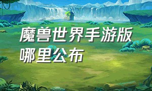 魔兽世界手游版哪里公布（魔兽世界手游叫什么名字）