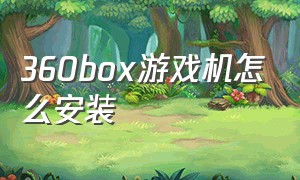 360box游戏机怎么安装（360游戏机安装步骤）