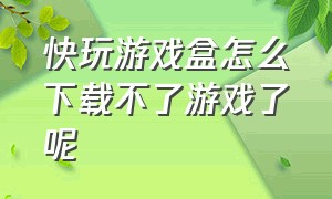 快玩游戏盒怎么下载不了游戏了呢