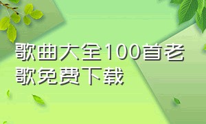 歌曲大全100首老歌免费下载