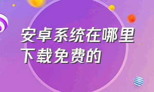 安卓系统在哪里下载免费的