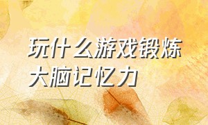 玩什么游戏锻炼大脑记忆力