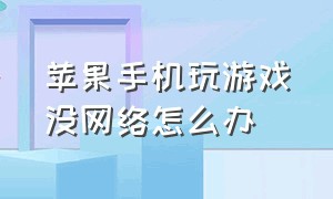 苹果手机玩游戏没网络怎么办（苹果手机明明有网络但打不了游戏）