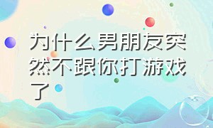 为什么男朋友突然不跟你打游戏了