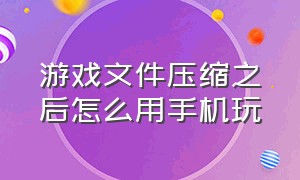 游戏文件压缩之后怎么用手机玩