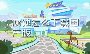 腐蚀怎么下载国产版（腐蚀怎么免费下载）