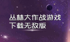 丛林大作战游戏下载无敌版（丛林大作战游戏下载地址）