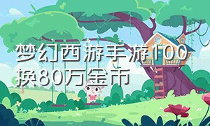 梦幻西游手游100换80万金币（梦幻西游手游100个66换40万金币）