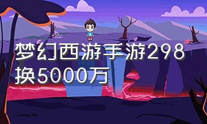 梦幻西游手游298换5000万（梦幻西游手游380怎么换500万银币）