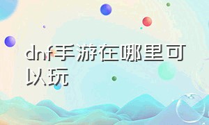 dnf手游在哪里可以玩