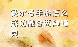 赛尔号手游怎么成功融合两种精灵