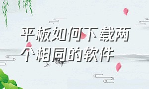 平板如何下载两个相同的软件