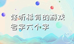 好听稀有的游戏名字六个字