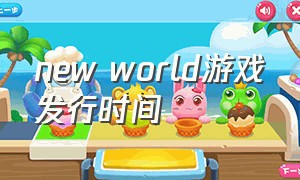 new world游戏发行时间（newworld新世界switch游戏）