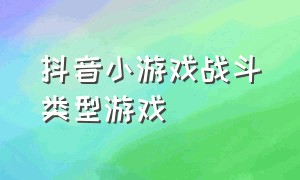 抖音小游戏战斗类型游戏