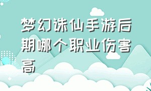 梦幻诛仙手游后期哪个职业伤害高（梦幻新诛仙手游后期职业推荐）